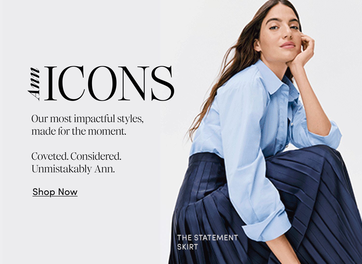 ann Icons — Timeless silhouettes, thoughtfully reimagined for the moment. Coveted. Considered. Unmistakably Ann. Shop Now.