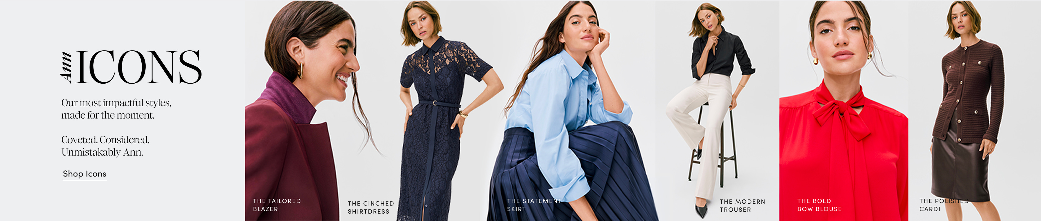ann Icons — Timeless silhouettes, thoughtfully reimagined for the moment. Coveted. Considered. Unmistakably Ann. Shop The Icons.