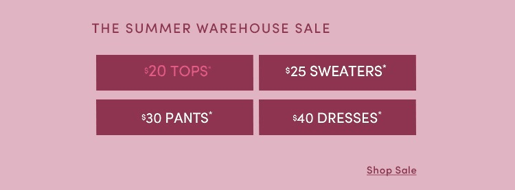 The Summer Warehouse Sale — $20 tops, $25 sweaters, $30 pants, $40 dresses. Shop Sale.