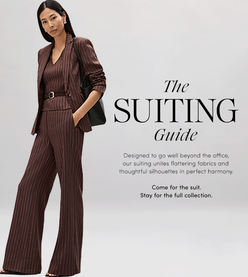 Designed to go well beyond the office, our suiting unites flattering fabrics and thoughtful silhouettes in perfect harmony.Come for the suit.
Stay for the full collection.